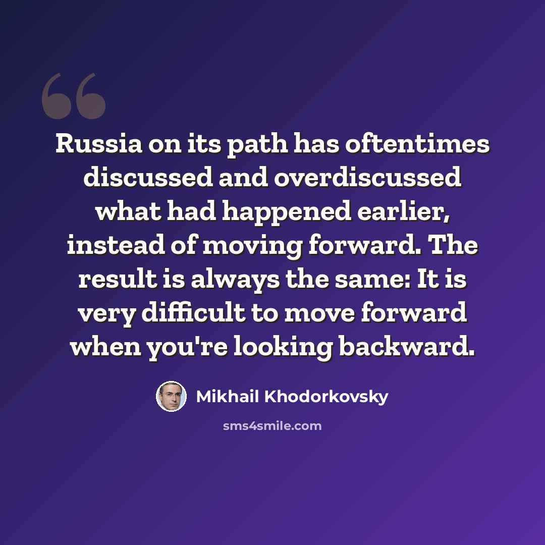 “Russia on its path has oftentimes discussed and overdiscussed what had happened earlier, instead of moving forward. The result is always the same: It is very difficult to move forward when you're looking backward.” quote by Mikhail Khodorkovsky