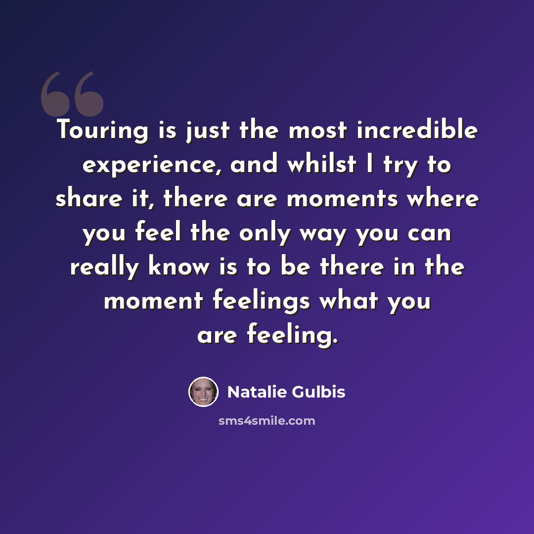 “Touring is just the most incredible experience, and whilst I try to share it, there are moments where you feel the only way you can really know is to be there in the moment feelings what you are feeling.” quote by Natalie Gulbis