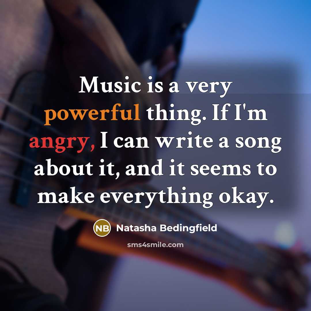 “Music is a very powerful thing. If I'm angry, I can write a song about it, and it seems to make everything okay.” quote by Natasha Bedingfield