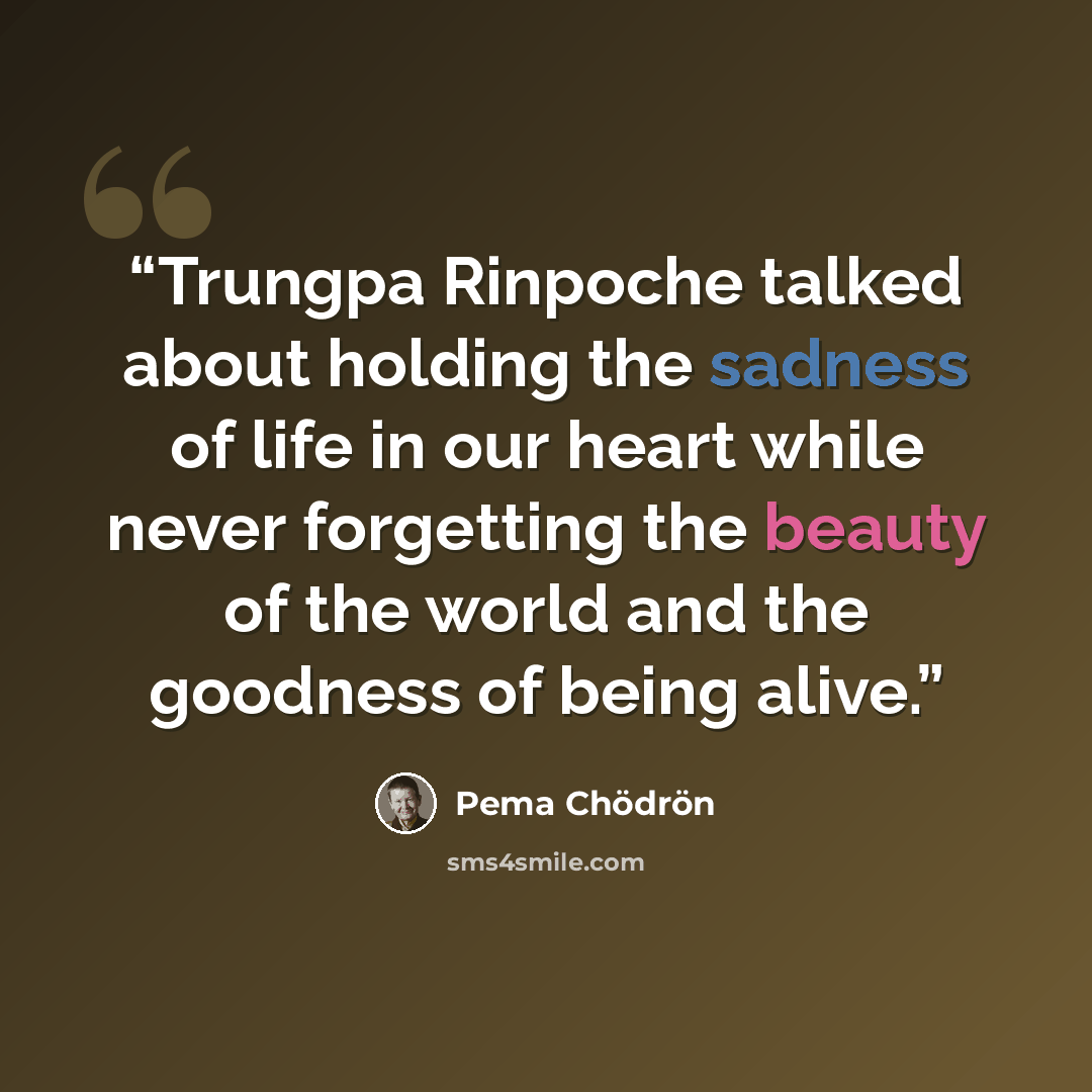 “Trungpa Rinpoche talked about holding the sadness of life in our heart while never forgetting the beauty of the world and the goodness of being alive.” quote by Pema Chödrön