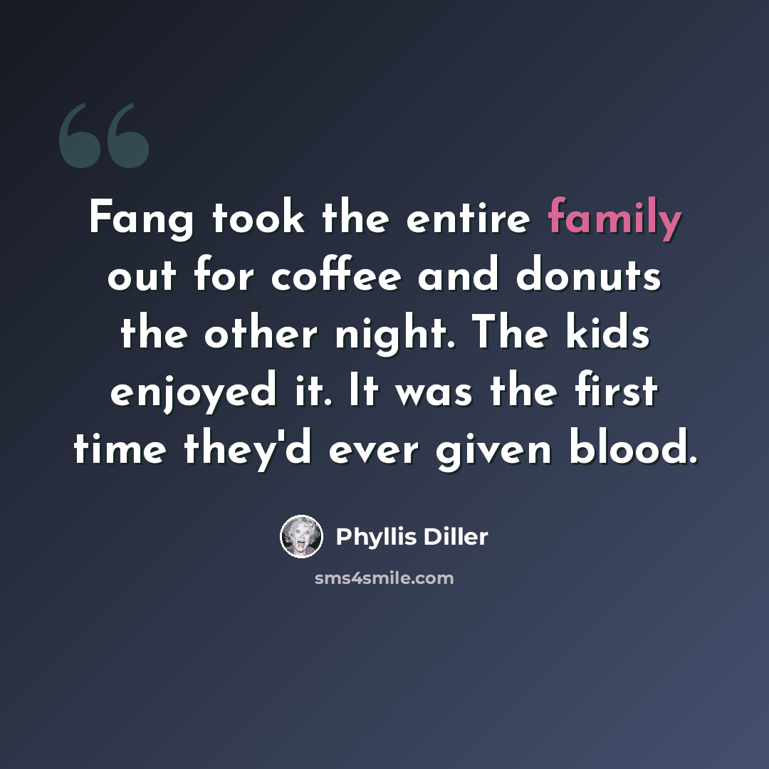“Fang took the entire family out for coffee and donuts the other night. The kids enjoyed it. It was the first time they'd ever given blood.” quote by Phyllis Diller