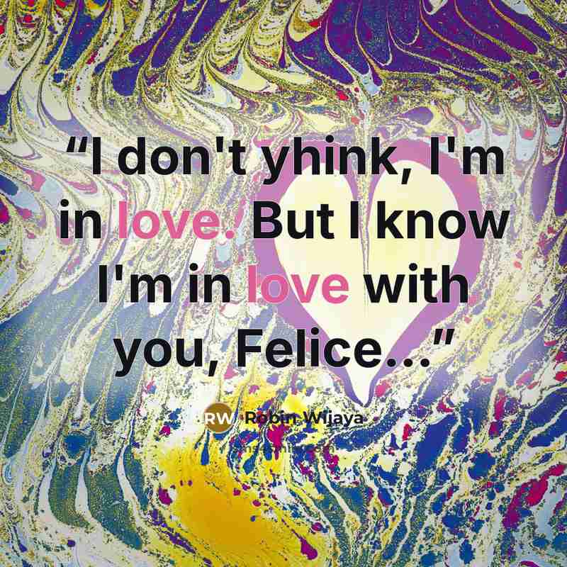“I don't yhink, I'm in love. But I know I'm in love with you, Felice…” quote by Robin Wijaya