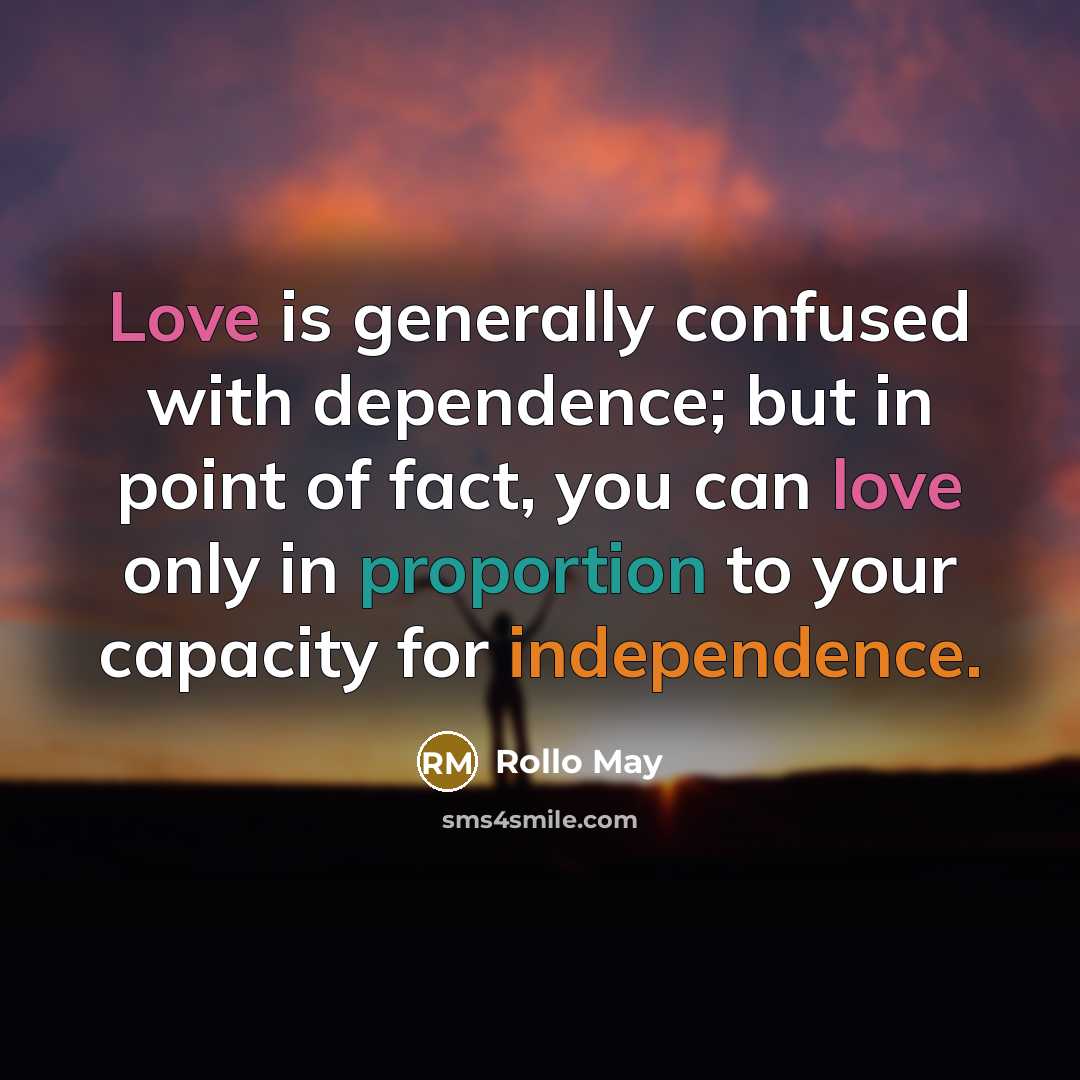 “Love is generally confused with dependence; but in point of fact, you can love only in proportion to your capacity for independence.” quote by Rollo May