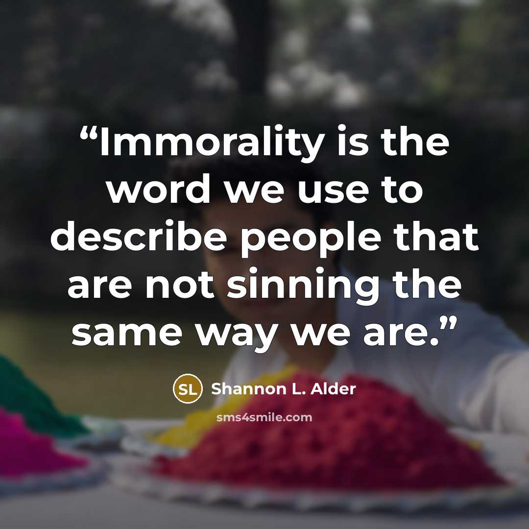 “Immorality is the word we use to describe people that are not sinning the same way we are.” quote by Shannon L. Alder