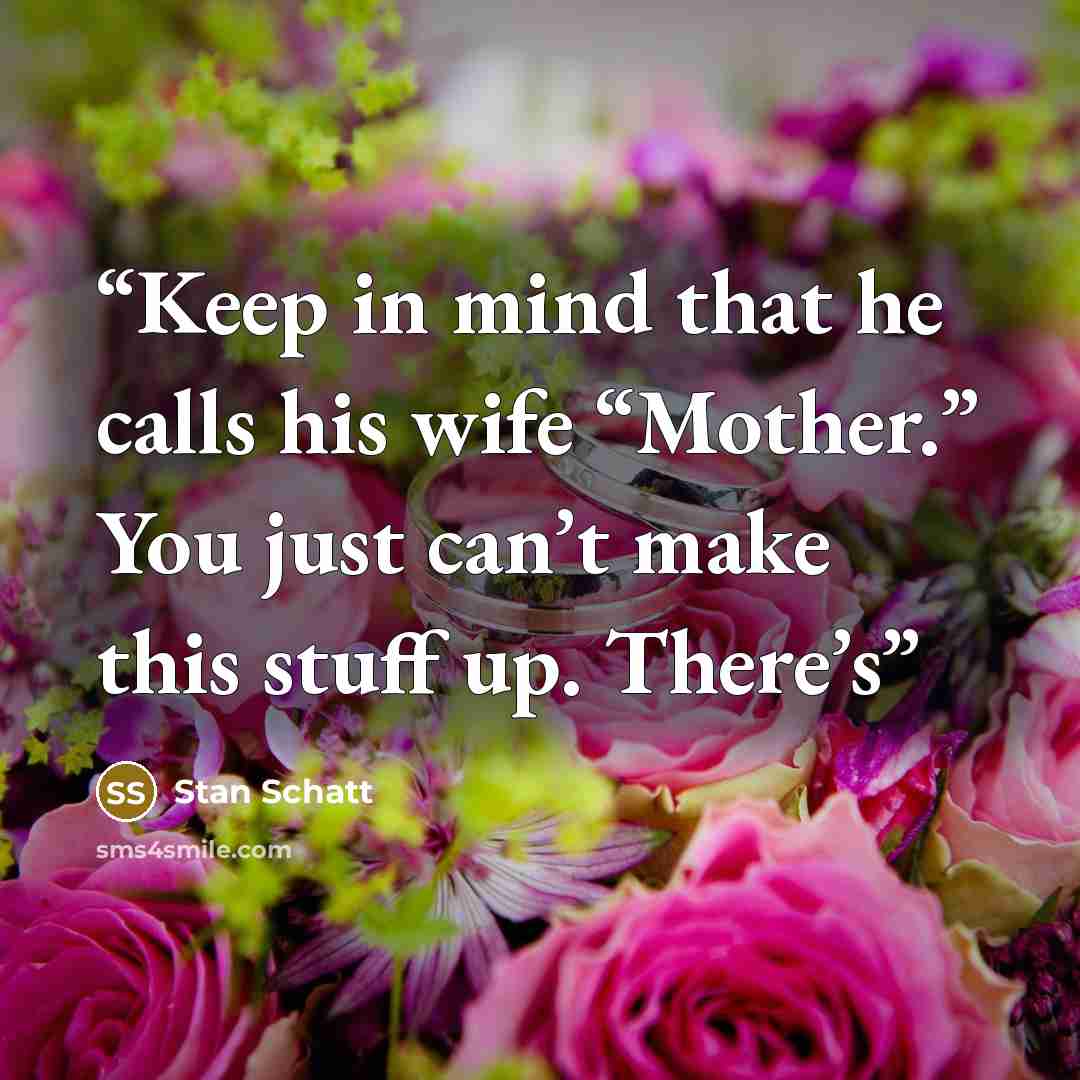 “Keep in mind that he calls his wife “Mother.” You just can’t make this stuff up. There’s” quote by Stan Schatt