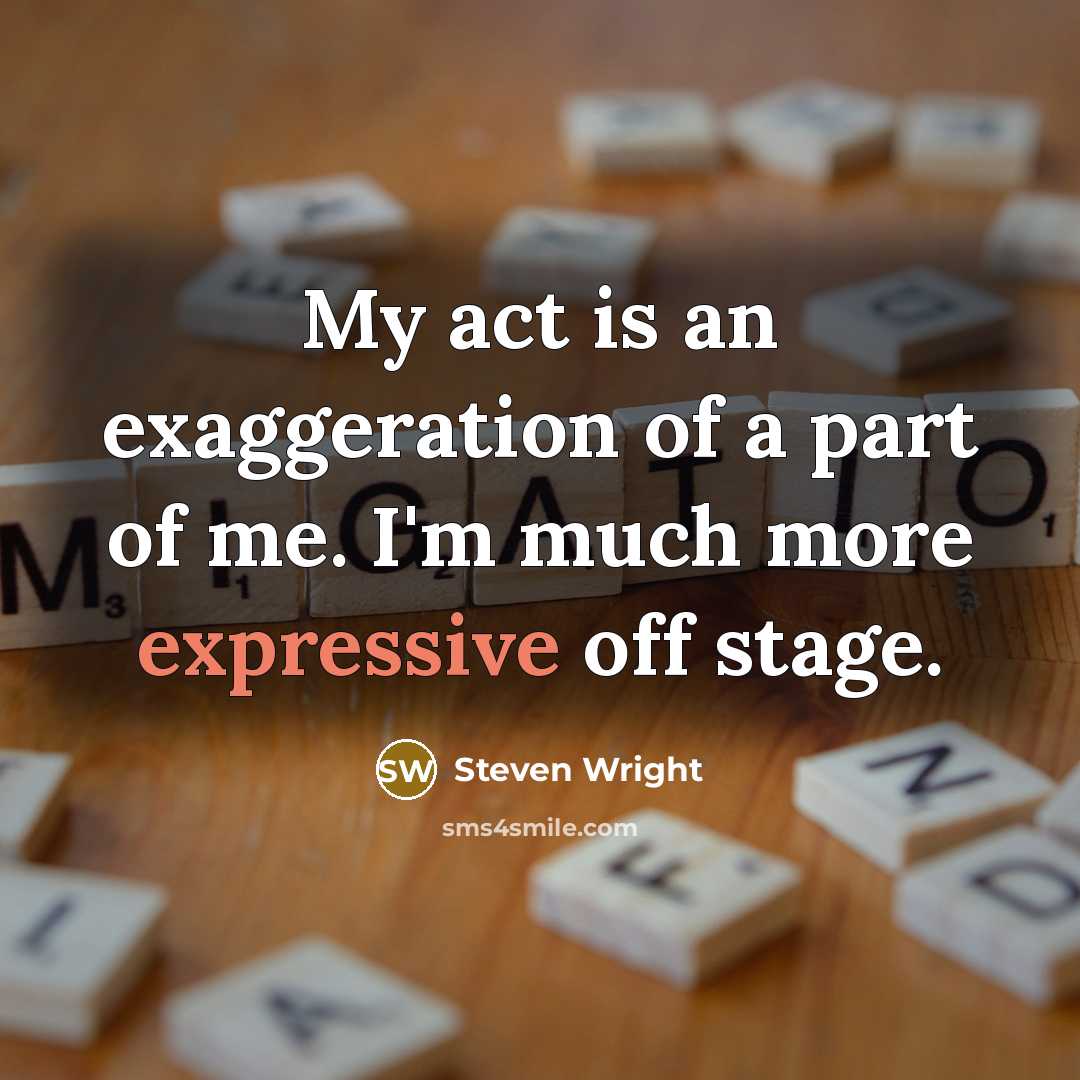 “My act is an exaggeration of a part of me. I'm much more expressive off stage.” quote by Steven Wright