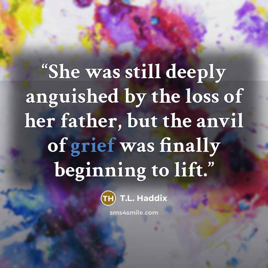 “She was still deeply anguished by the loss of her father, but the anvil of grief was finally beginning to lift.” quote by T.L. Haddix