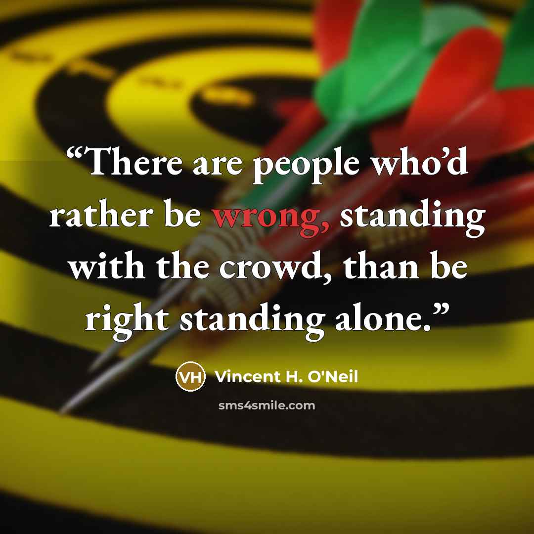 “There are people who’d rather be wrong, standing with the crowd, than be right standing alone.” quote by Vincent H. O'Neil