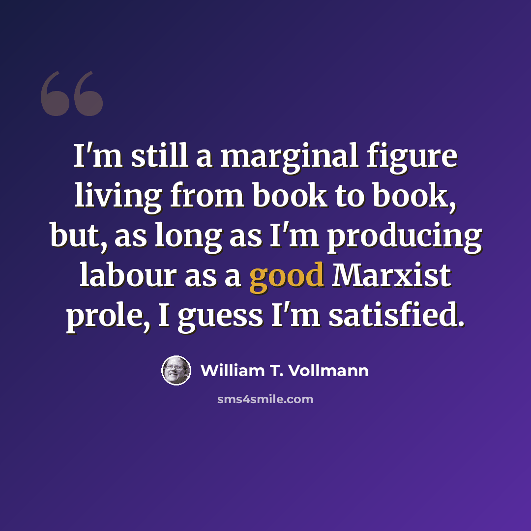 “I'm still a marginal figure living from book to book, but, as long as I'm producing labour as a good Marxist prole, I guess I'm satisfied.” quote by William T. Vollmann