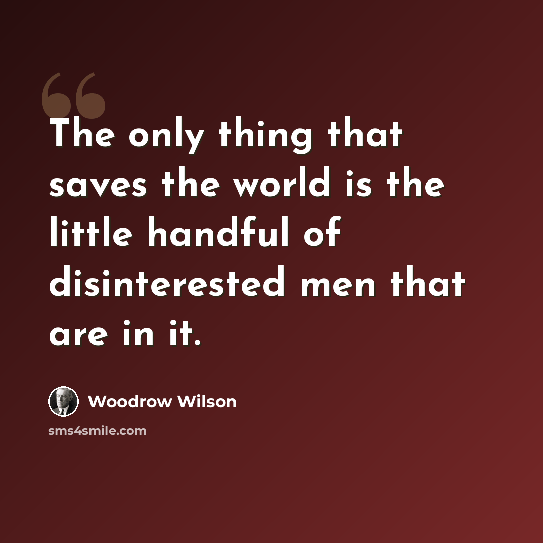 “The only thing that saves the world is the little handful of disinterested men that are in it.” quote by Woodrow Wilson