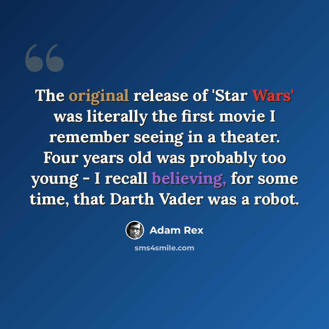 “The original release of 'Star Wars' was literally the first movie I remember seeing in a theater. Four years old was probably too young - I recall believing, for some time, that Darth Vader was a robot.” quote by Adam Rex
