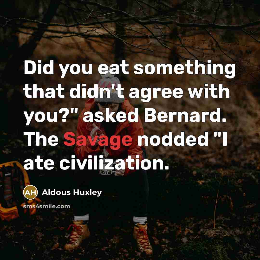 “Did you eat something that didn't agree with you?" asked Bernard. The Savage nodded "I ate civilization.” quote by Aldous Huxley