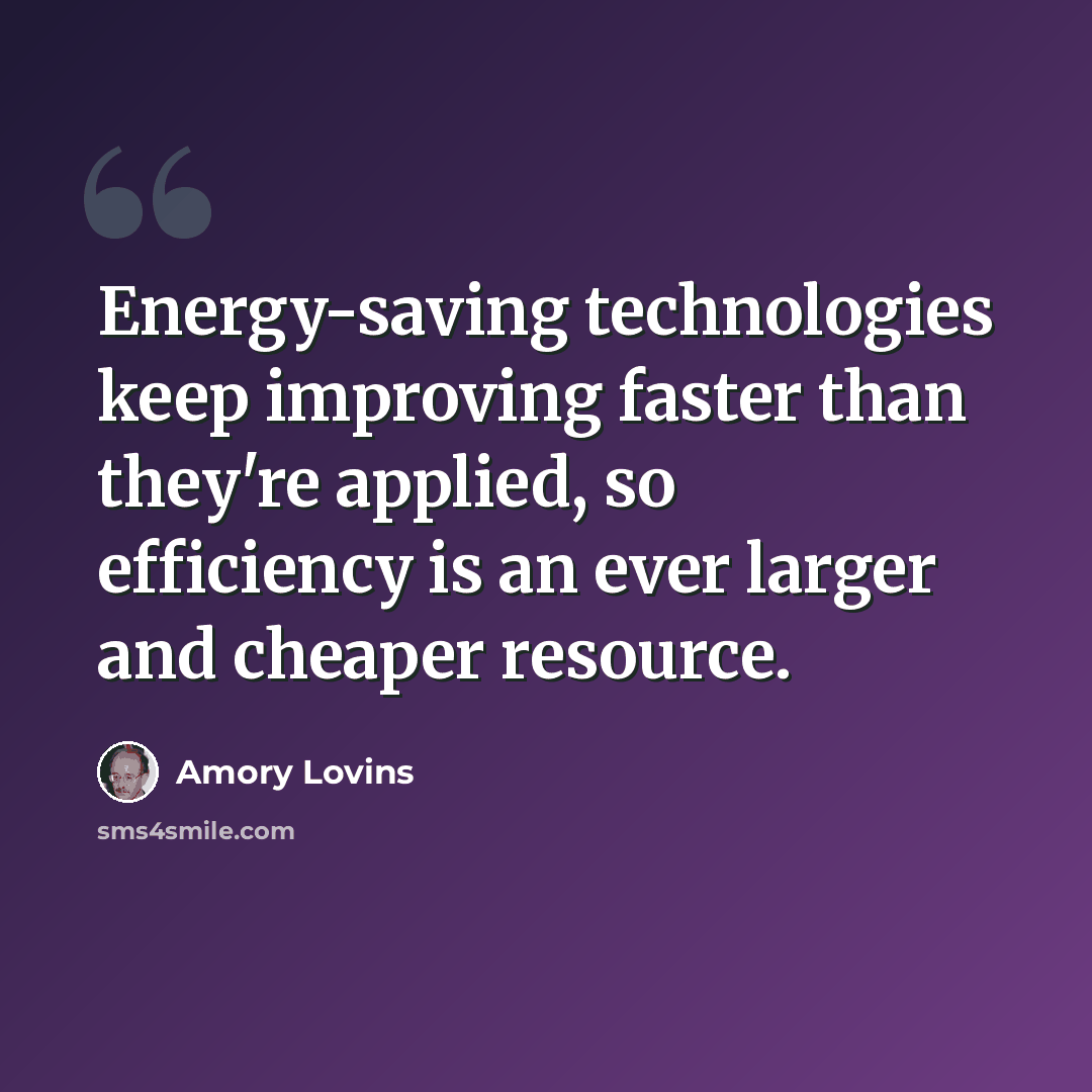 “Energy-saving technologies keep improving faster than they're applied, so efficiency is an ever larger and cheaper resource.” quote by Amory Lovins