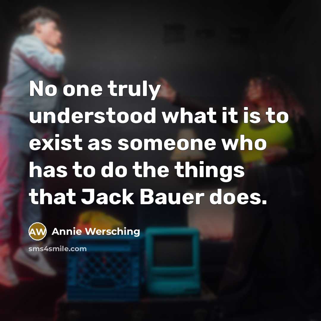 “No one truly understood what it is to exist as someone who has to do the things that Jack Bauer does.” quote by Annie Wersching