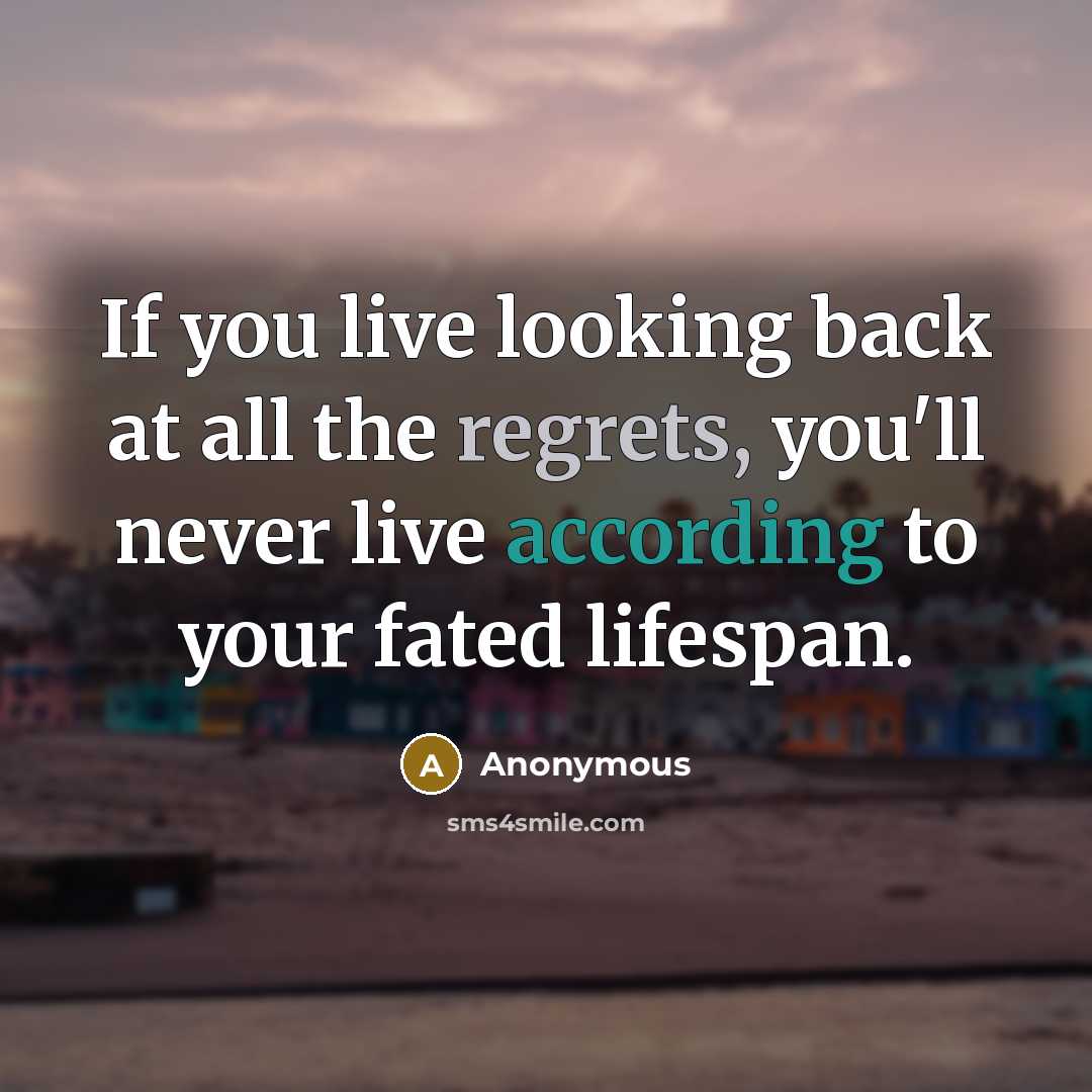 “If you live looking back at all the regrets, you'll never live according to your fated lifespan.” quote by Anonymous