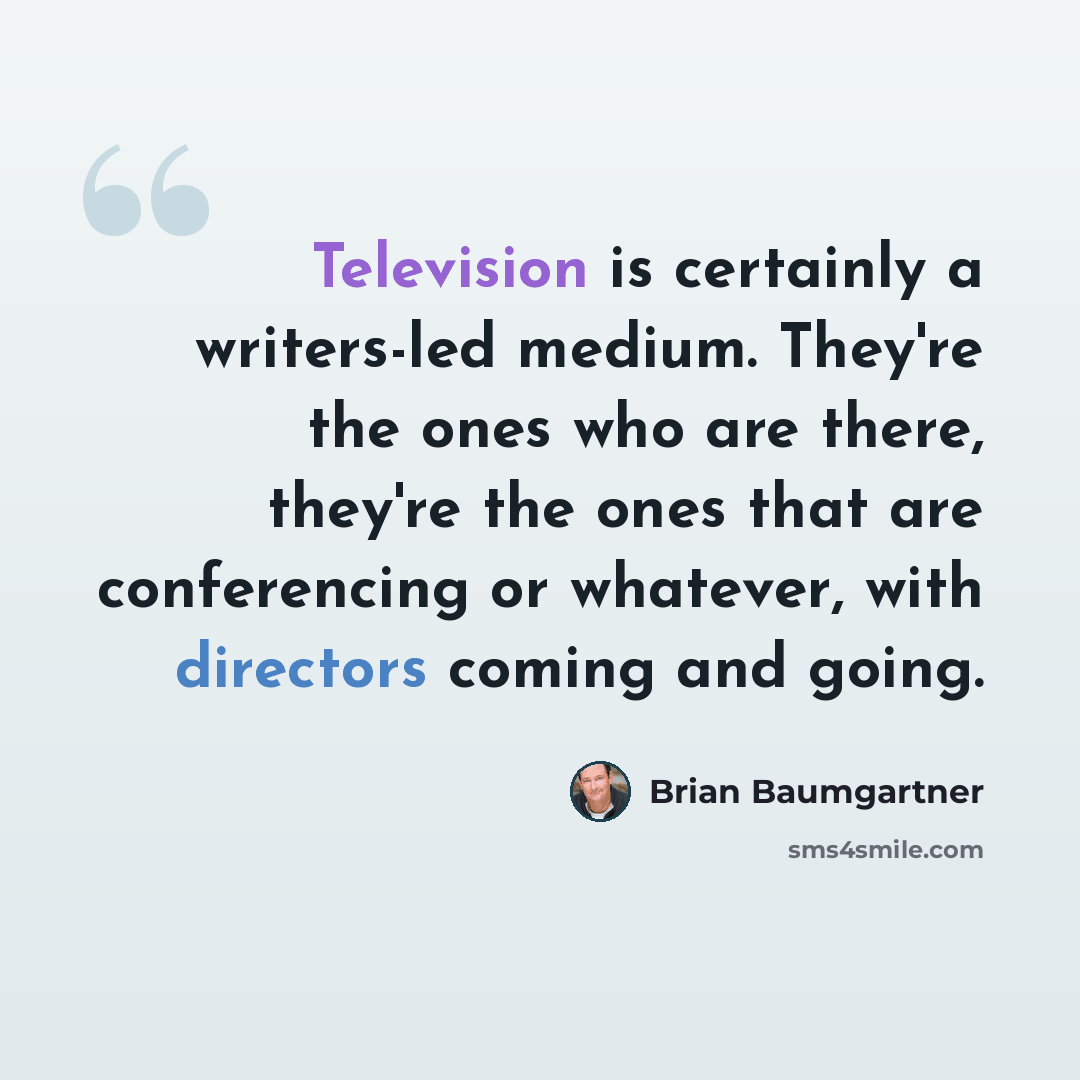 “Television is certainly a writers-led medium. They're the ones who are there, they're the ones that are conferencing or whatever, with directors coming and going.” quote by Brian Baumgartner