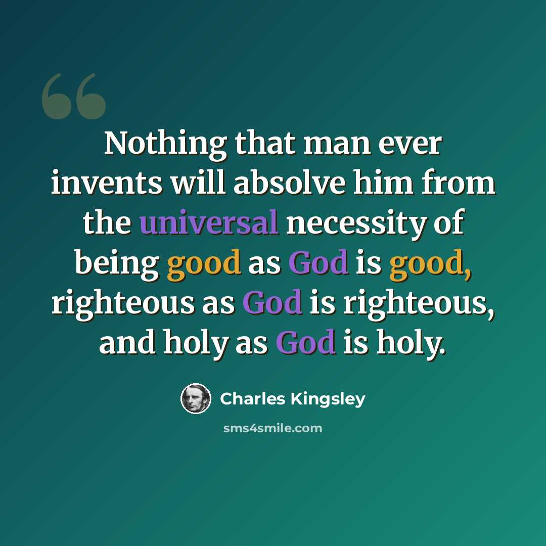 “Nothing that man ever invents will absolve him from the universal necessity of being good as God is good, righteous as God is righteous, and holy as God is holy.” quote by Charles Kingsley