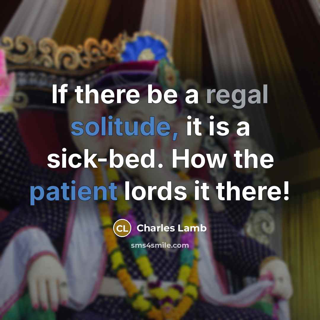 “If there be a regal solitude, it is a sick-bed. How the patient lords it there!” quote by Charles Lamb