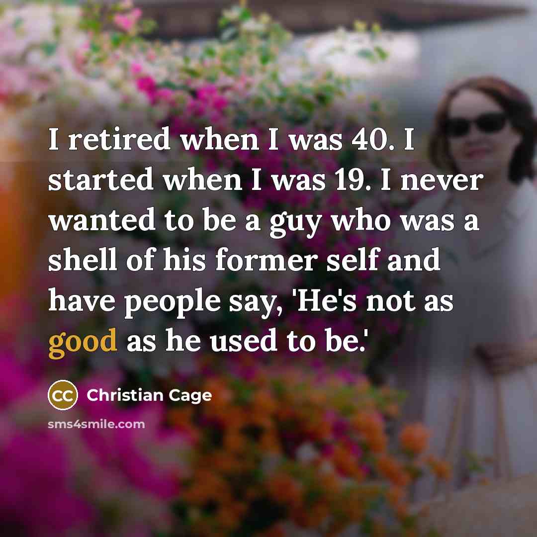 “I retired when I was 40. I started when I was 19. I never wanted to be a guy who was a shell of his former self and have people say, 'He's not as good as he used to be.'” quote by Christian Cage