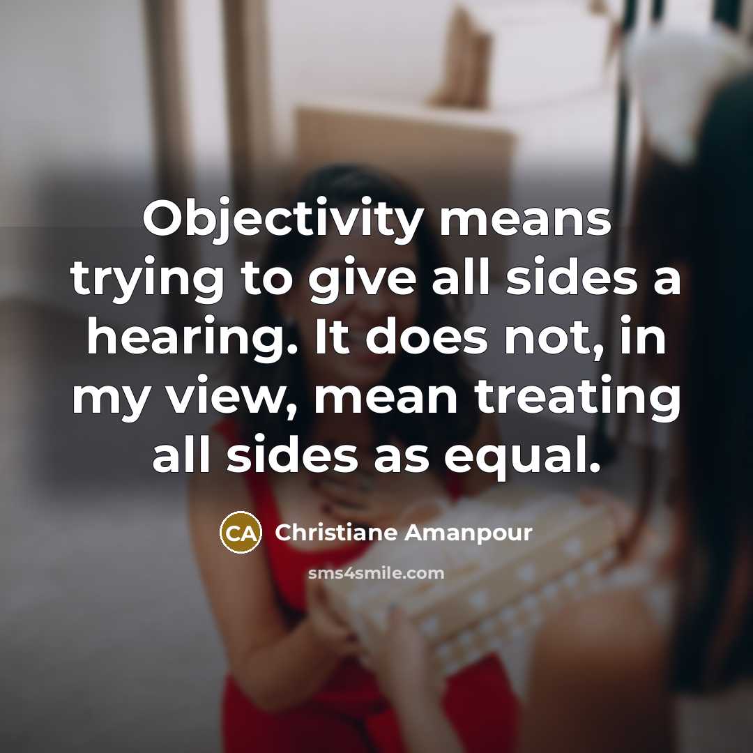 “Objectivity means trying to give all sides a hearing. It does not, in my view, mean treating all sides as equal.” quote by Christiane Amanpour