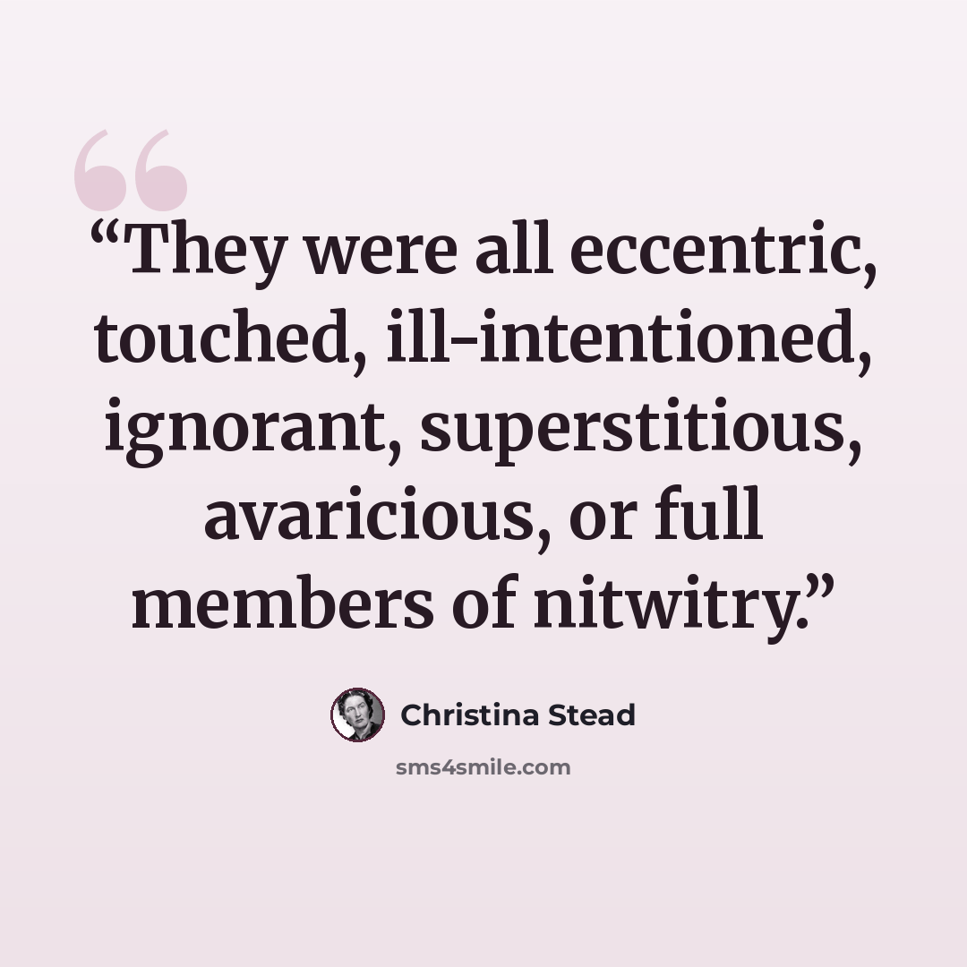 “They were all eccentric, touched, ill-intentioned, ignorant, superstitious, avaricious, or full members of nitwitry.” quote by Christina Stead
