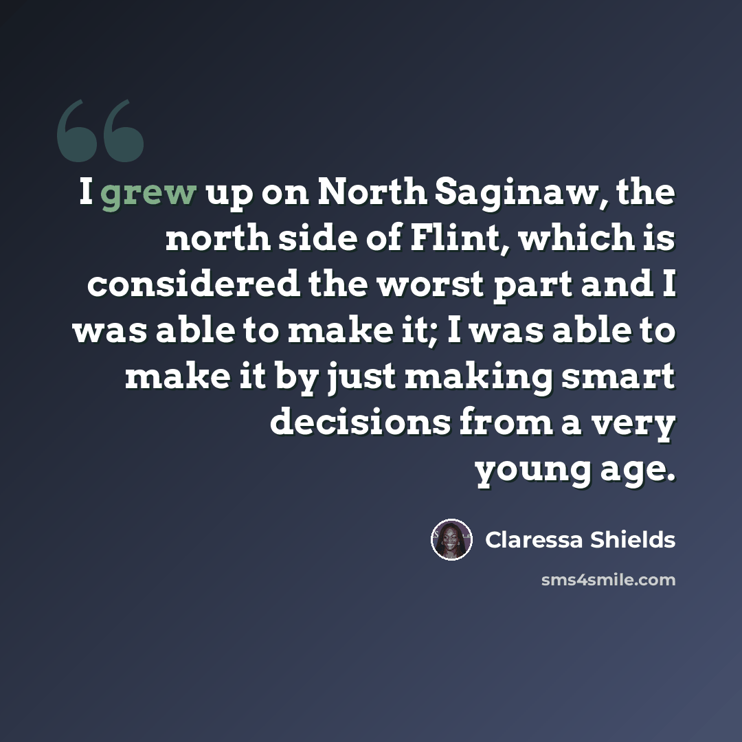 “I grew up on North Saginaw, the north side of Flint, which is considered the worst part and I was able to make it; I was able to make it by just making smart decisions from a very young age.” quote by Claressa Shields