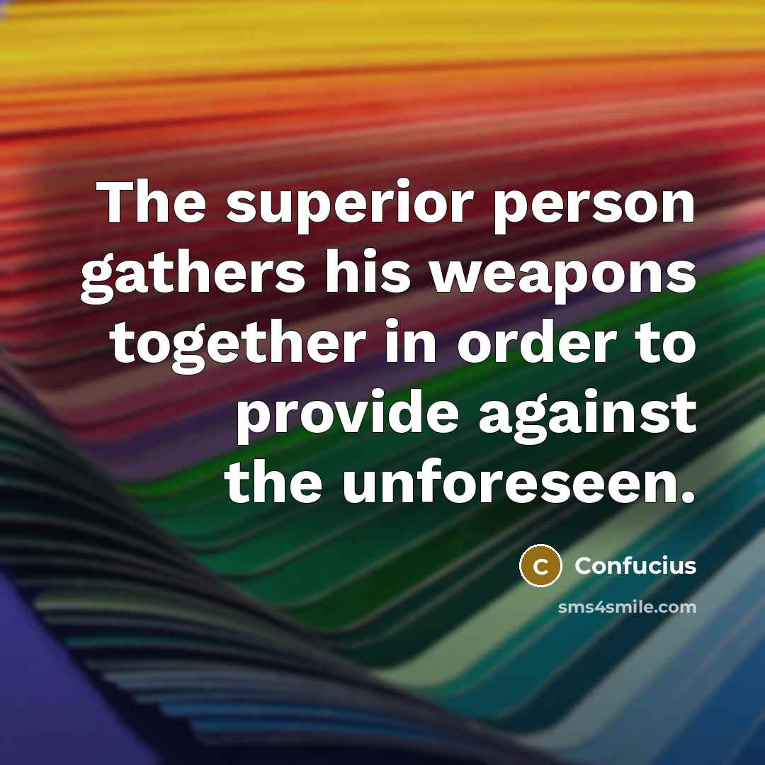 “The superior person gathers his weapons together in order to provide against the unforeseen.” quote by Confucius