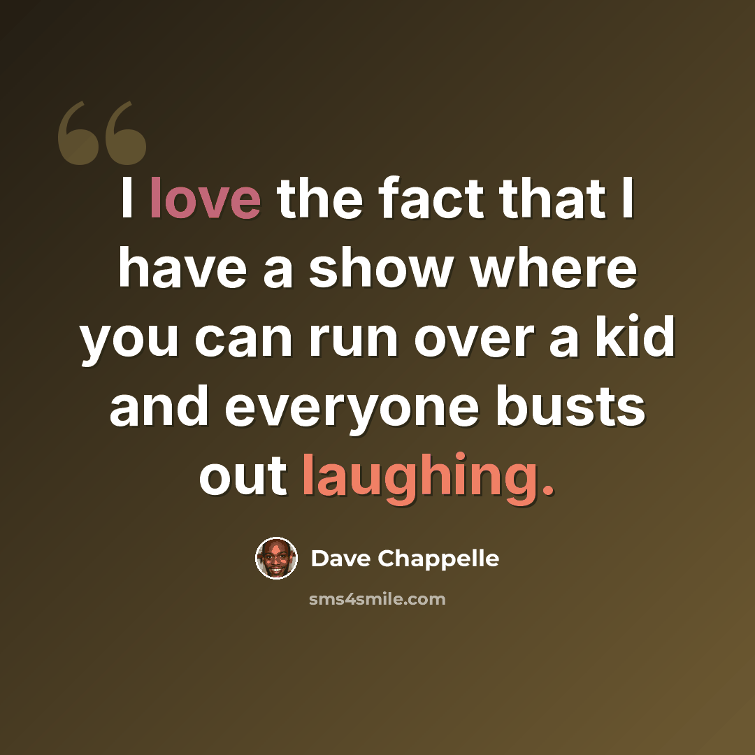 “I love the fact that I have a show where you can run over a kid and everyone busts out laughing.” quote by Dave Chappelle
