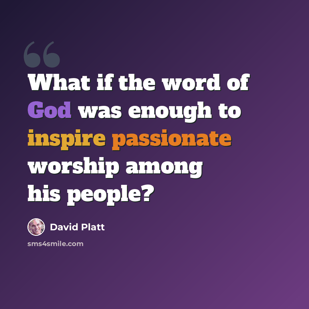 “What if the word of God was enough to inspire passionate worship among his people?” quote by David Platt