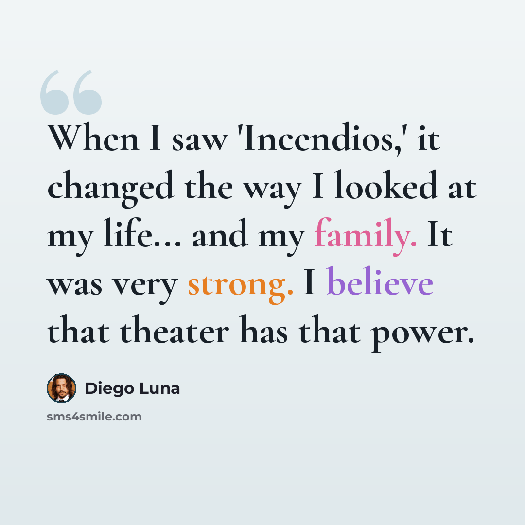 “When I saw 'Incendios,' it changed the way I looked at my life... and my family. It was very strong. I believe that theater has that power.” quote by Diego Luna