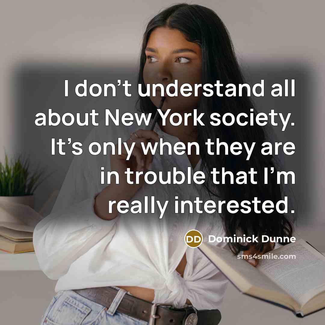 “I don't understand all about New York society. It's only when they are in trouble that I'm really interested.” quote by Dominick Dunne