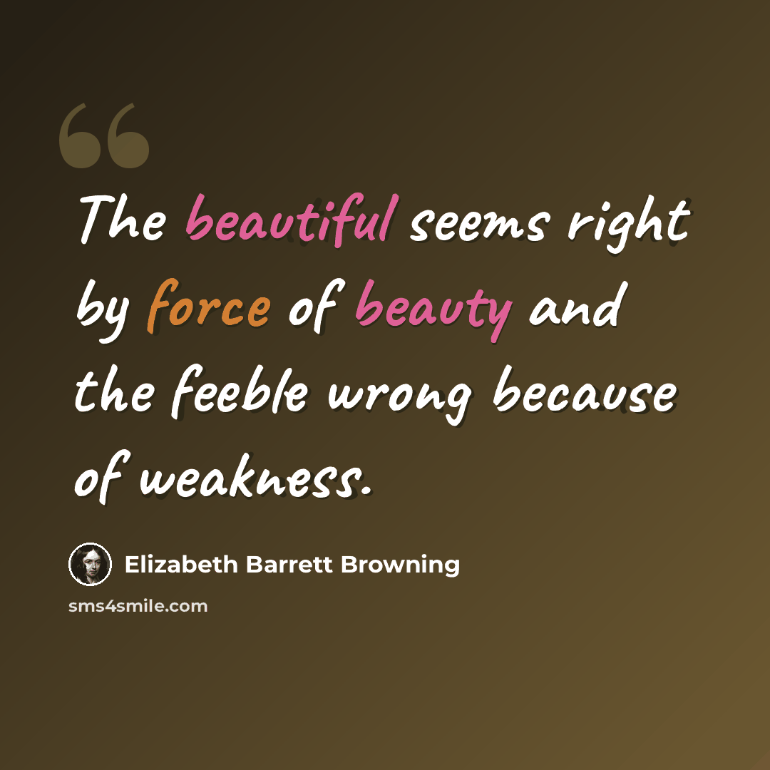 “The beautiful seems right by force of beauty and the feeble wrong because of weakness.” quote by Elizabeth Barrett Browning