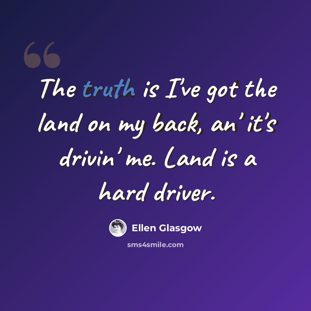 “The truth is I've got the land on my back, an' it's drivin' me. Land is a hard driver.” quote by Ellen Glasgow
