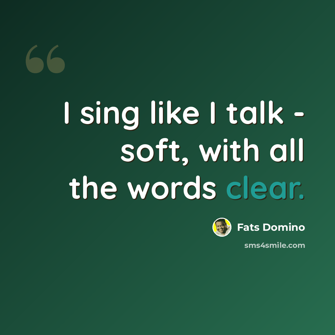 “I sing like I talk - soft, with all the words clear.” quote by Fats Domino