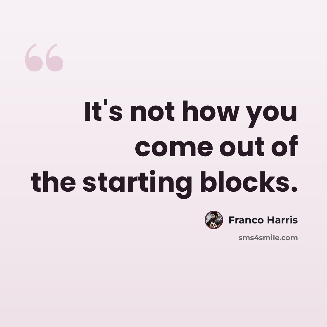 “It's not how you come out of the starting blocks.” quote by Franco Harris