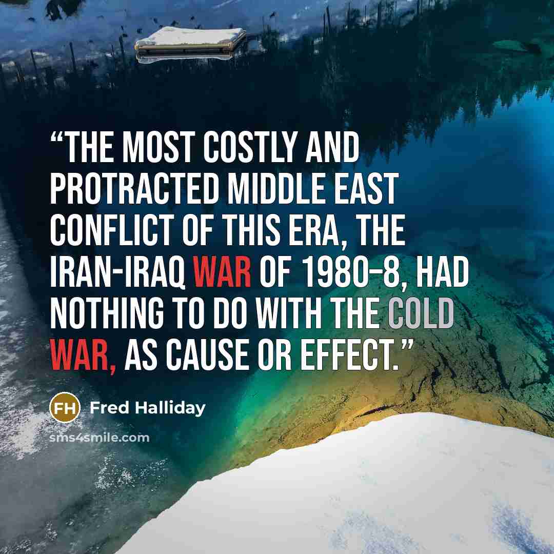 “The most costly and protracted Middle East conflict of this era, the Iran-Iraq war of 1980–8, had nothing to do with the Cold War, as cause or effect.” quote by Fred Halliday