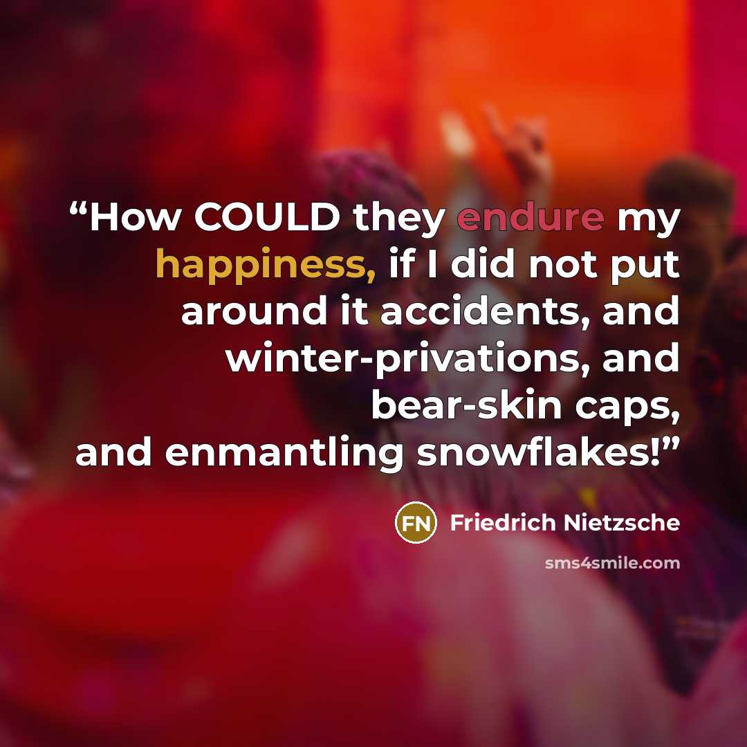 “How COULD they endure my happiness, if I did not put around it accidents, and winter-privations, and bear-skin caps, and enmantling snowflakes!” quote by Friedrich Nietzsche
