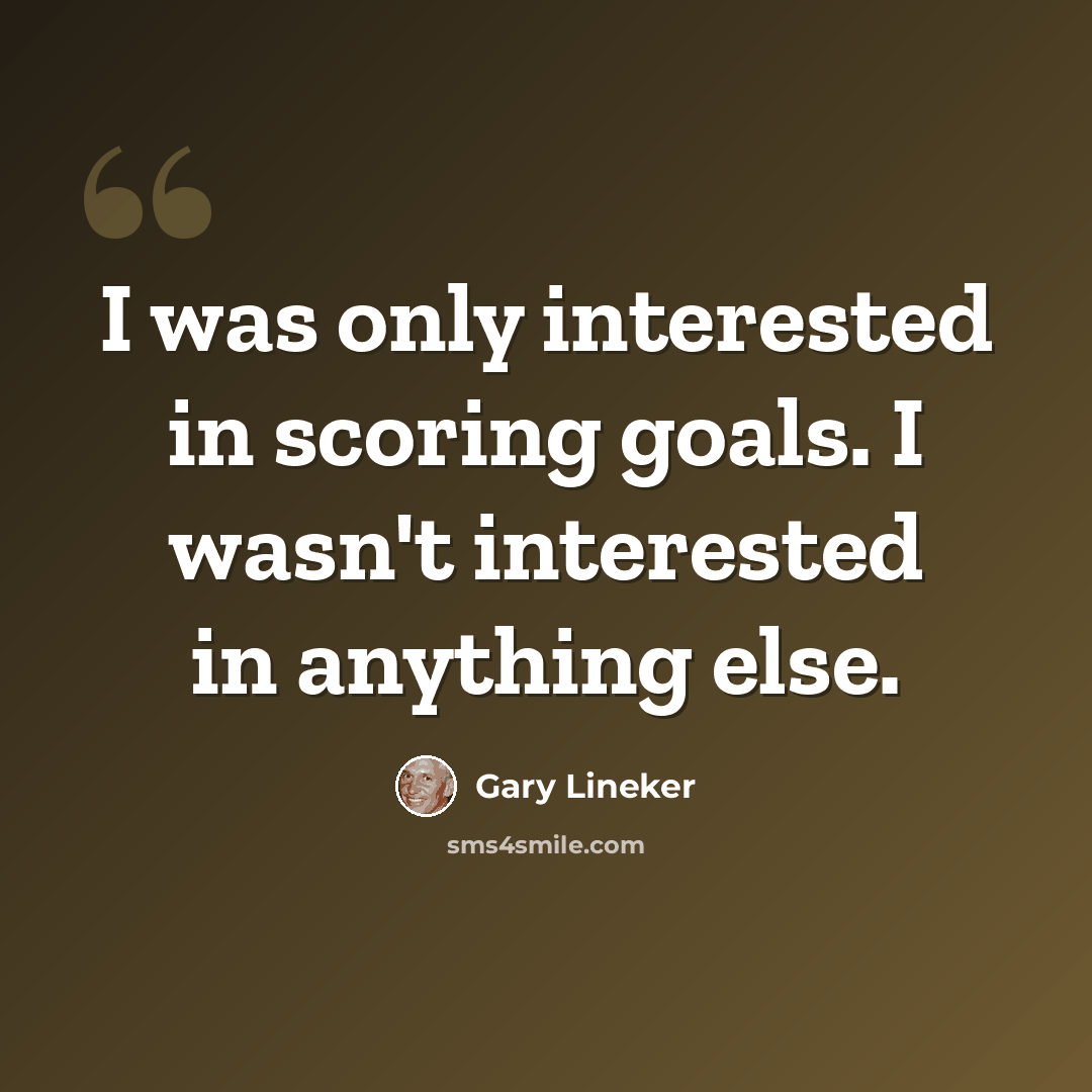 “I was only interested in scoring goals. I wasn't interested in anything else.” quote by Gary Lineker