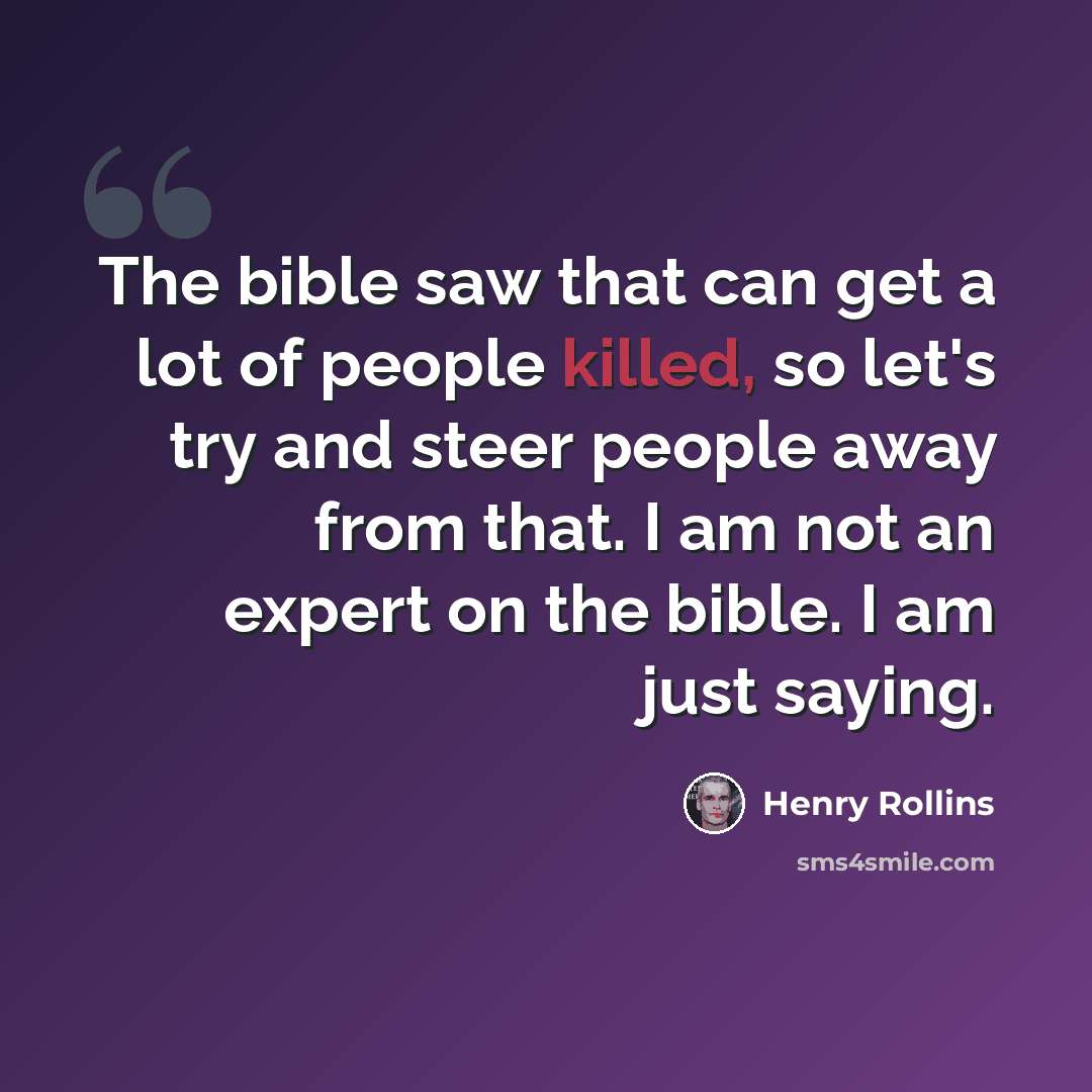 “The bible saw that can get a lot of people killed, so let's try and steer people away from that. I am not an expert on the bible. I am just saying.” quote by Henry Rollins