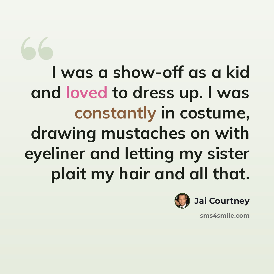 “I was a show-off as a kid and loved to dress up. I was constantly in costume, drawing mustaches on with eyeliner and letting my sister plait my hair and all that.” quote by Jai Courtney