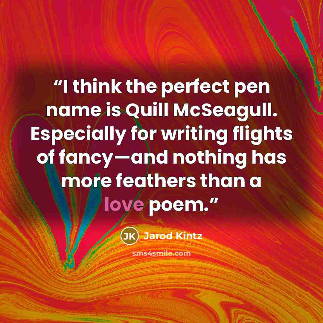 “I think the perfect pen name is Quill McSeagull. Especially for writing flights of fancy—and nothing has more feathers than a love poem.” quote by Jarod Kintz