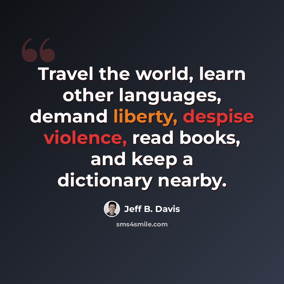 “Travel the world, learn other languages, demand liberty, despise violence, read books, and keep a dictionary nearby.” quote by Jeff B. Davis