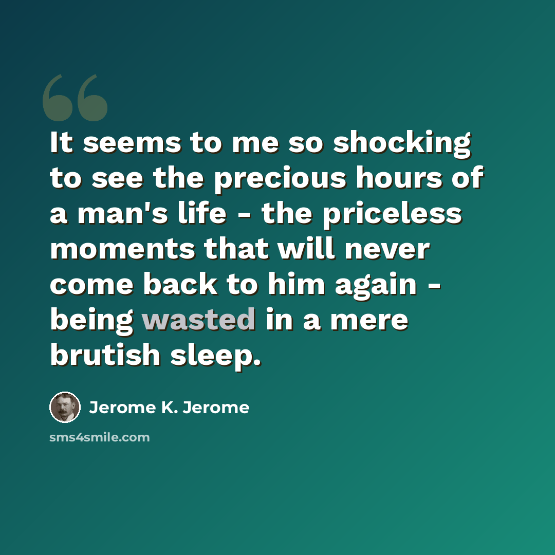 “It seems to me so shocking to see the precious hours of a man's life - the priceless moments that will never come back to him again - being wasted in a mere brutish sleep.” quote by Jerome K. Jerome