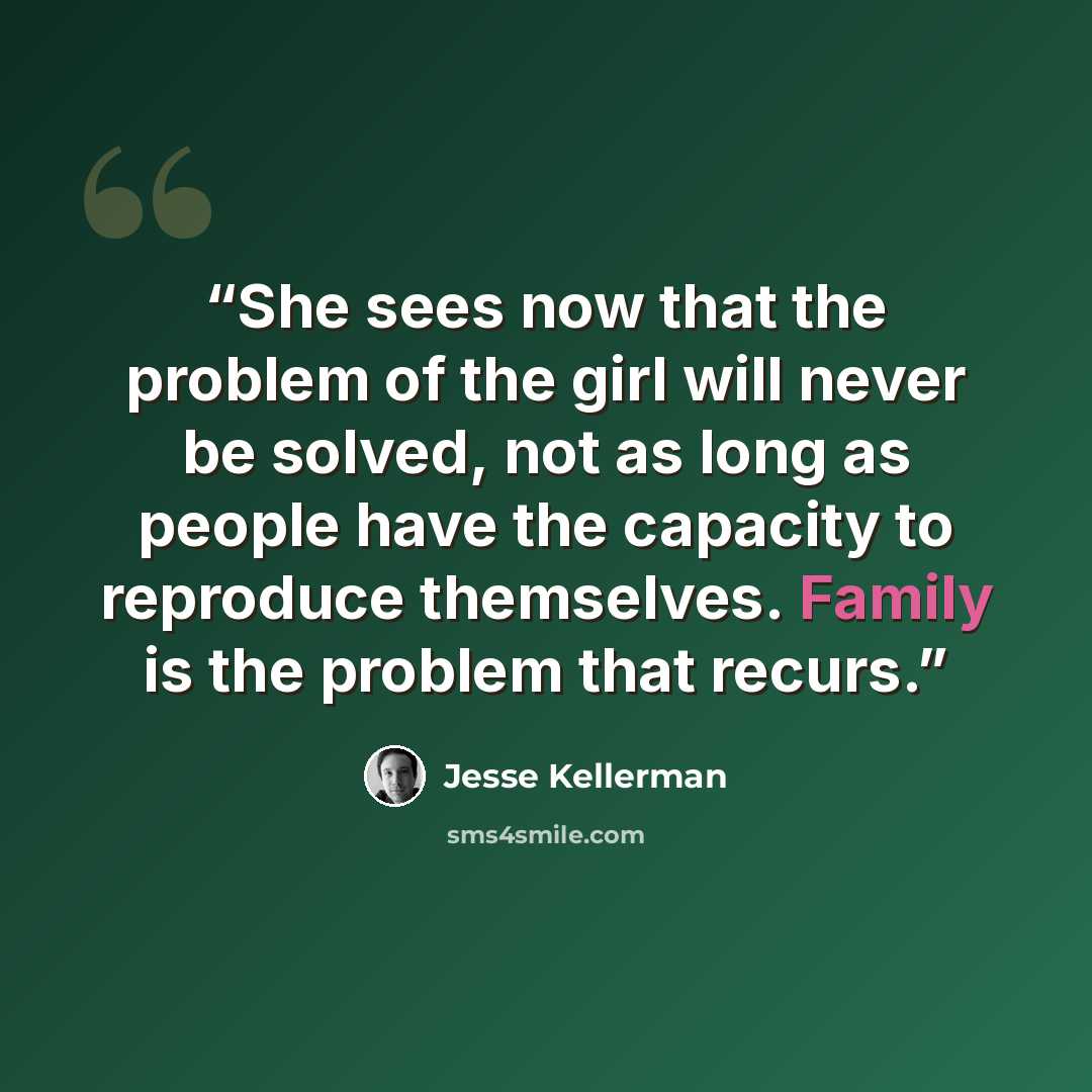 “She sees now that the problem of the girl will never be solved, not as long as people have the capacity to reproduce themselves. Family is the problem that recurs.” quote by Jesse Kellerman