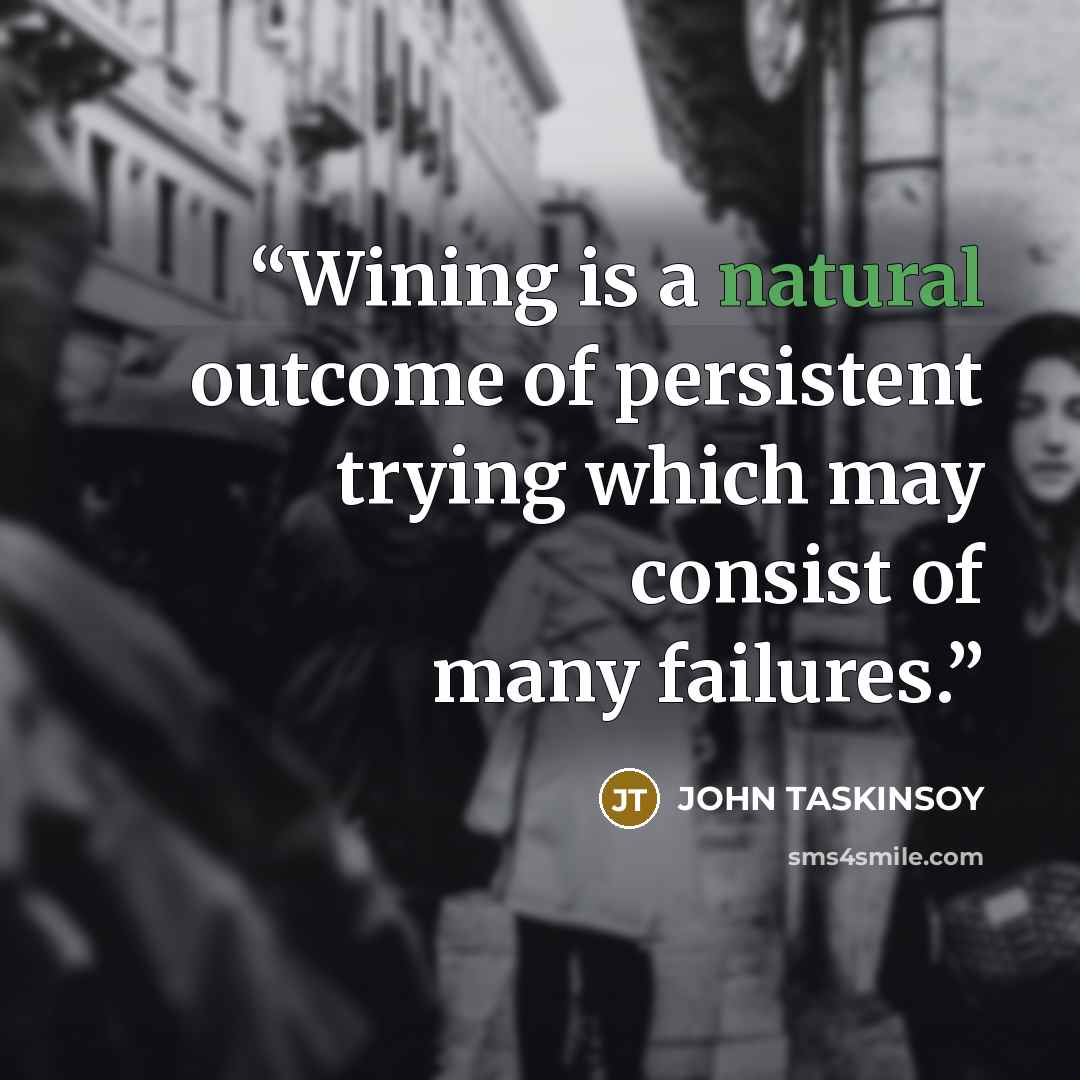 “Wining is a natural outcome of persistent trying which may consist of many failures.” quote by JOHN TASKINSOY