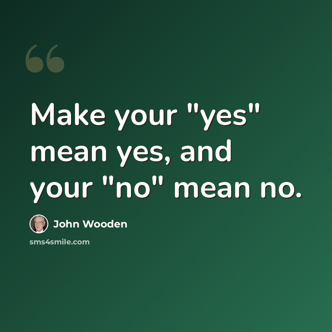 “Make your "yes" mean yes, and your "no" mean no.” quote by John Wooden