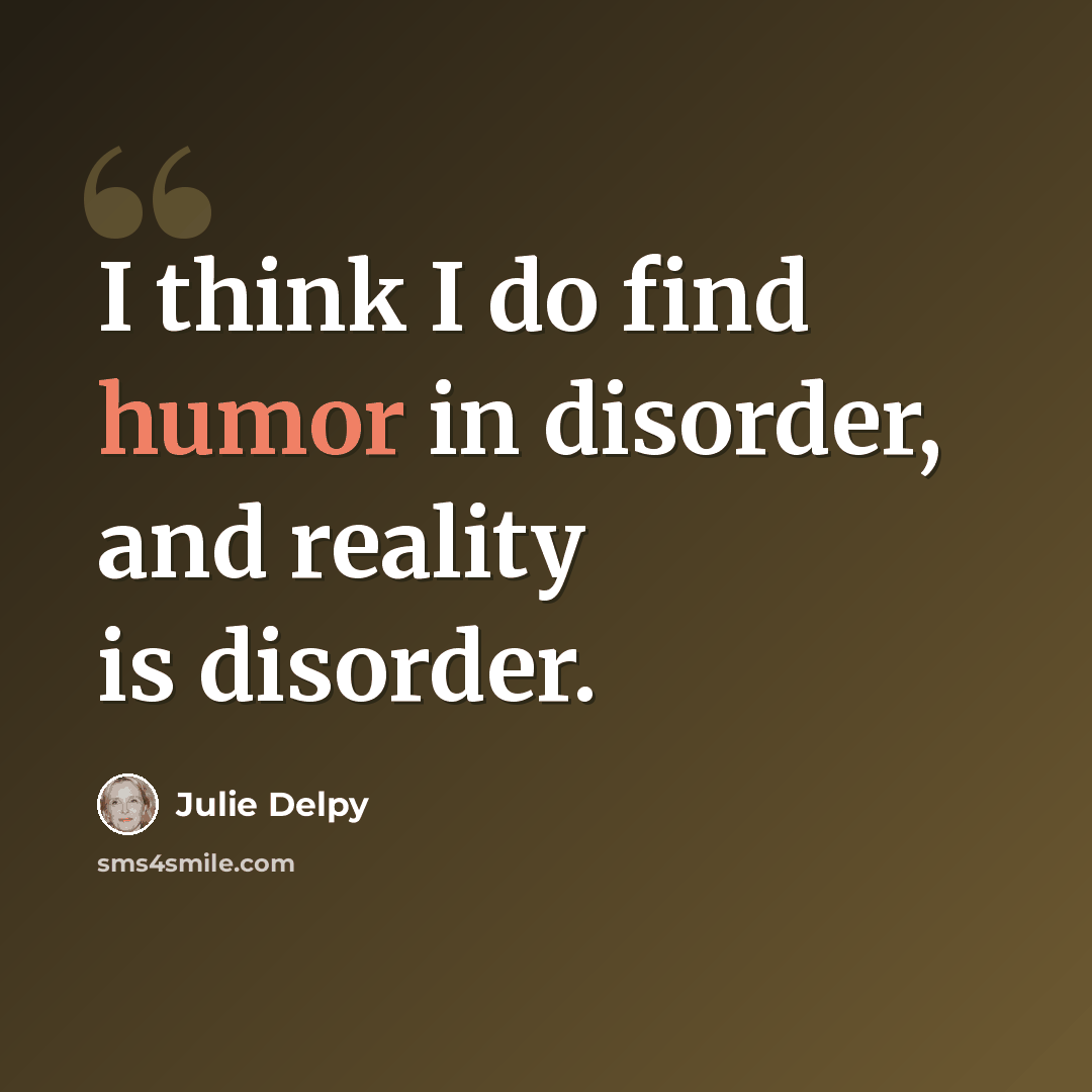 “I think I do find humor in disorder, and reality is disorder.” quote by Julie Delpy
