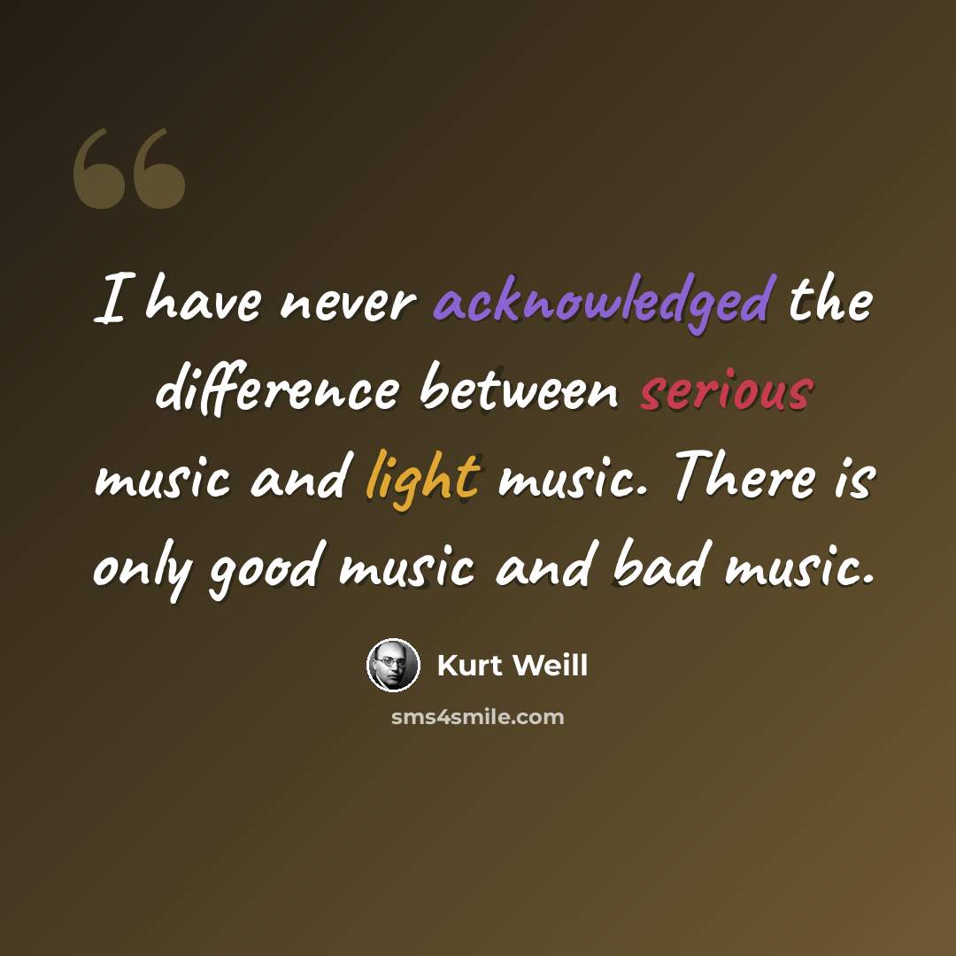 “I have never acknowledged the difference between serious music and light music. There is only good music and bad music.” quote by Kurt Weill