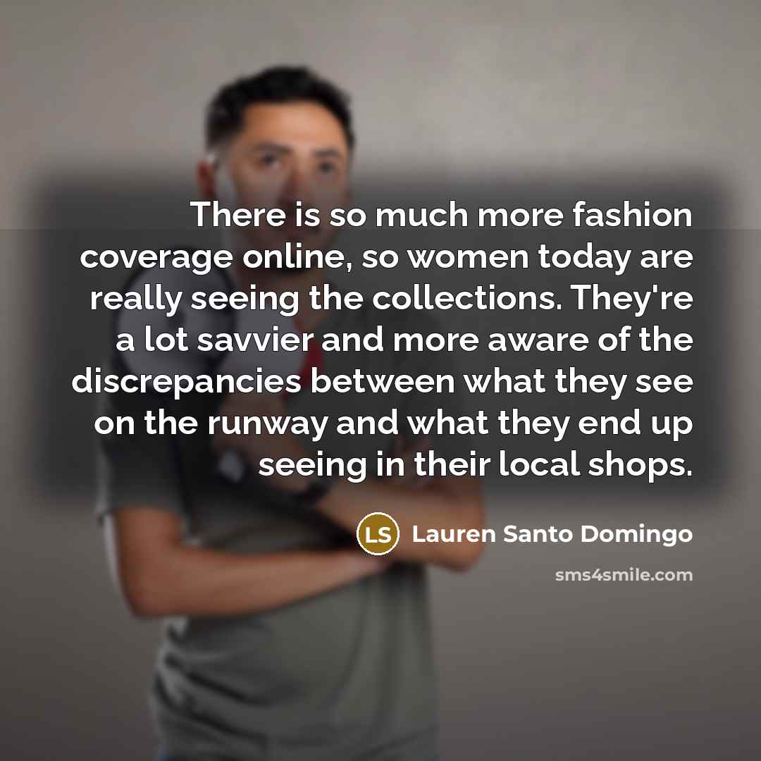 “There is so much more fashion coverage online, so women today are really seeing the collections. They're a lot savvier and more aware of the discrepancies between what they see on the runway and what they end up seeing in their local shops.” quote by Lauren Santo Domingo