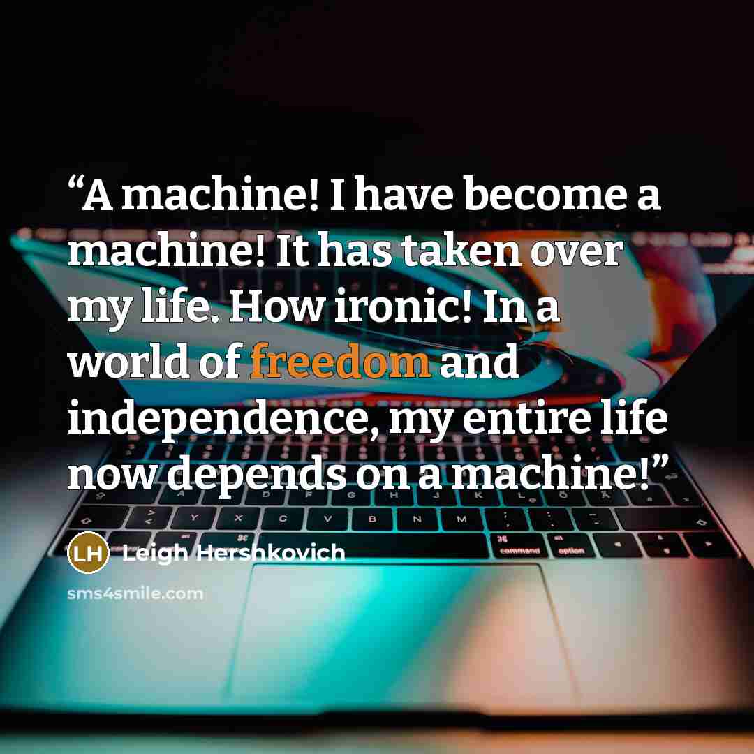 “A machine! I have become a machine! It has taken over my life. How ironic! In a world of freedom and independence, my entire life now depends on a machine!” quote by Leigh Hershkovich